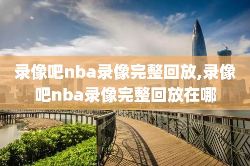 录像吧nba录像完整回放,录像吧nba录像完整回放在哪