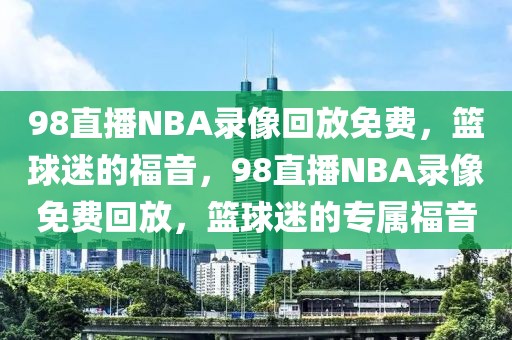 98直播NBA录像回放免费，篮球迷的福音，98直播NBA录像免费回放，篮球迷的专属福音