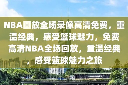 NBA回放全场录像高清免费，重温经典，感受篮球魅力，免费高清NBA全场回放，重温经典，感受篮球魅力之旅