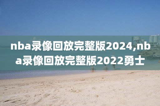 nba录像回放完整版2024,nba录像回放完整版2022勇士