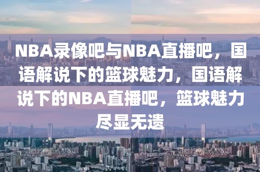 NBA录像吧与NBA直播吧，国语解说下的篮球魅力，国语解说下的NBA直播吧，篮球魅力尽显无遗