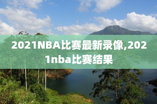 2021NBA比赛最新录像,2021nba比赛结果