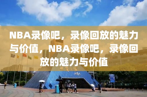 NBA录像吧，录像回放的魅力与价值，NBA录像吧，录像回放的魅力与价值