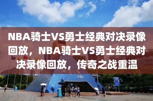 NBA骑士VS勇士经典对决录像回放，NBA骑士VS勇士经典对决录像回放，传奇之战重温