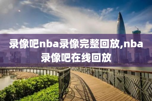 录像吧nba录像完整回放,nba录像吧在线回放