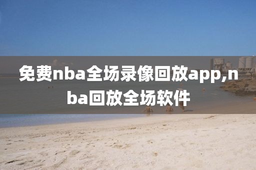 免费nba全场录像回放app,nba回放全场软件