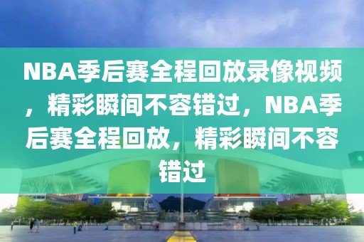 NBA季后赛全程回放录像视频，精彩瞬间不容错过，NBA季后赛全程回放，精彩瞬间不容错过