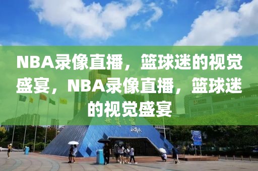 NBA录像直播，篮球迷的视觉盛宴，NBA录像直播，篮球迷的视觉盛宴