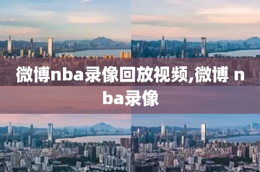 微博nba录像回放视频,微博 nba录像