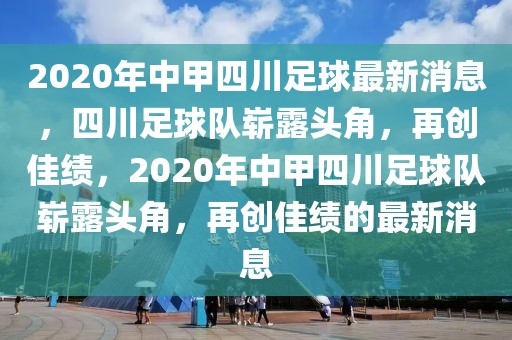 2020年中甲四川足球最新消息，四川足球队崭露头角，再创佳绩，2020年中甲四川足球队崭露头角，再创佳绩的最新消息