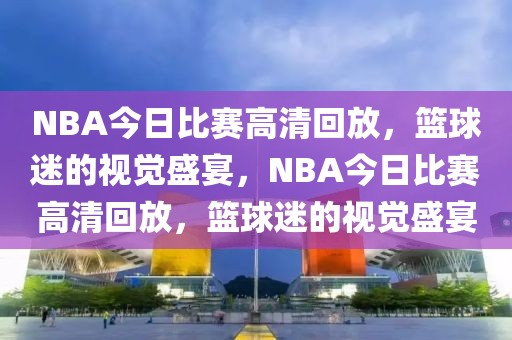 NBA今日比赛高清回放，篮球迷的视觉盛宴，NBA今日比赛高清回放，篮球迷的视觉盛宴