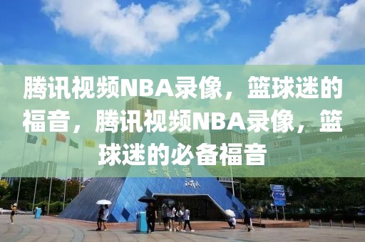 腾讯视频NBA录像，篮球迷的福音，腾讯视频NBA录像，篮球迷的必备福音