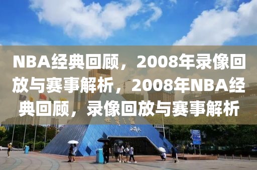 NBA经典回顾，2008年录像回放与赛事解析，2008年NBA经典回顾，录像回放与赛事解析