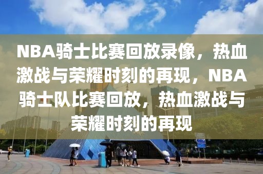 NBA骑士比赛回放录像，热血激战与荣耀时刻的再现，NBA骑士队比赛回放，热血激战与荣耀时刻的再现