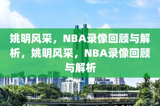 姚明风采，NBA录像回顾与解析，姚明风采，NBA录像回顾与解析