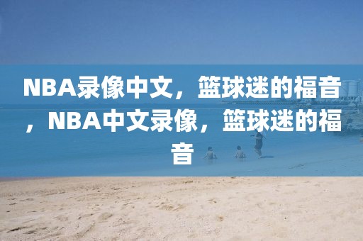 NBA录像中文，篮球迷的福音，NBA中文录像，篮球迷的福音