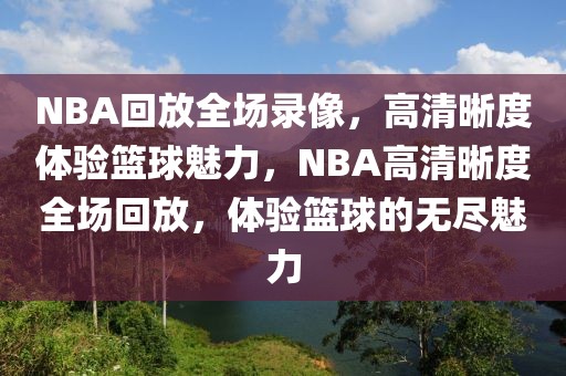 NBA回放全场录像，高清晰度体验篮球魅力，NBA高清晰度全场回放，体验篮球的无尽魅力