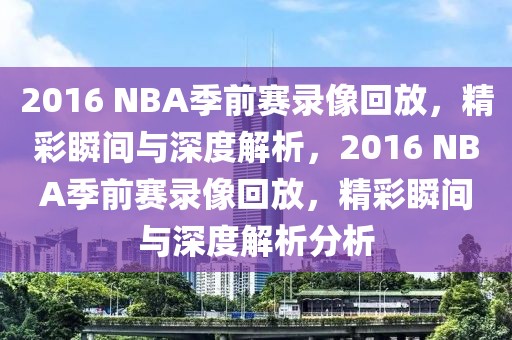 2016 NBA季前赛录像回放，精彩瞬间与深度解析，2016 NBA季前赛录像回放，精彩瞬间与深度解析分析