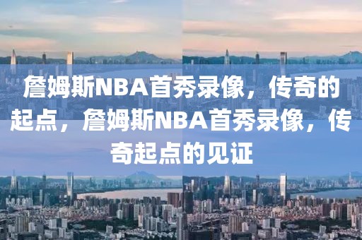 詹姆斯NBA首秀录像，传奇的起点，詹姆斯NBA首秀录像，传奇起点的见证