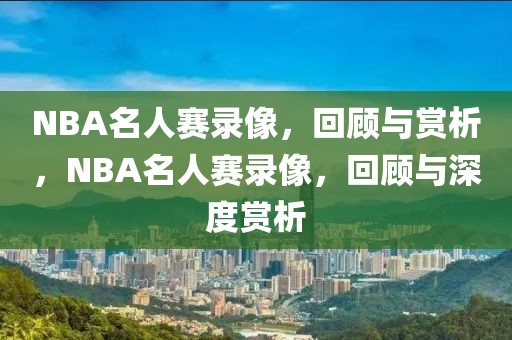 NBA名人赛录像，回顾与赏析，NBA名人赛录像，回顾与深度赏析