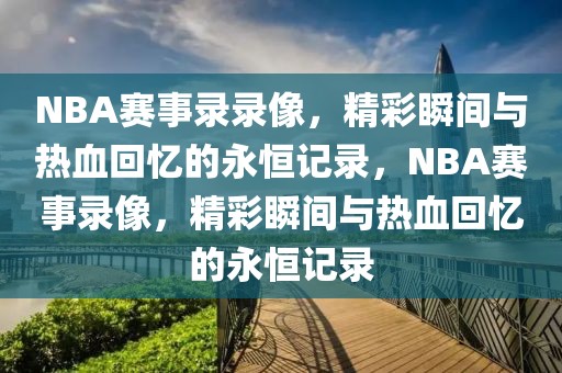 NBA赛事录录像，精彩瞬间与热血回忆的永恒记录，NBA赛事录像，精彩瞬间与热血回忆的永恒记录