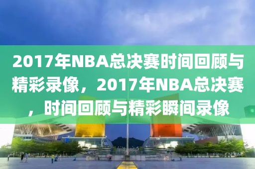 2017年NBA总决赛时间回顾与精彩录像，2017年NBA总决赛，时间回顾与精彩瞬间录像