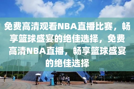 免费高清观看NBA直播比赛，畅享篮球盛宴的绝佳选择，免费高清NBA直播，畅享篮球盛宴的绝佳选择