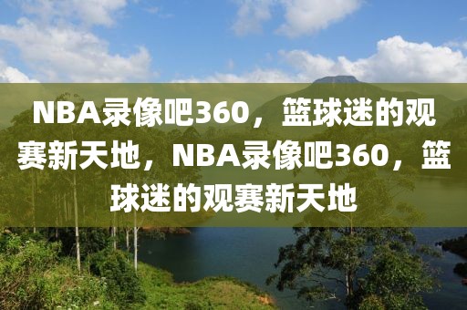 NBA录像吧360，篮球迷的观赛新天地，NBA录像吧360，篮球迷的观赛新天地