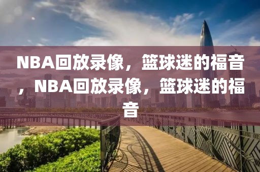 NBA回放录像，篮球迷的福音，NBA回放录像，篮球迷的福音