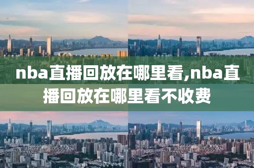 nba直播回放在哪里看,nba直播回放在哪里看不收费