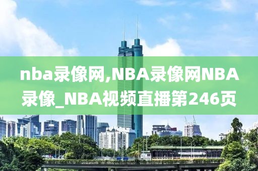 nba录像网,NBA录像网NBA录像_NBA视频直播第246页