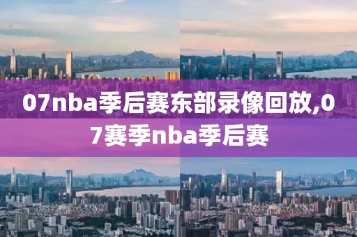 07nba季后赛东部录像回放,07赛季nba季后赛