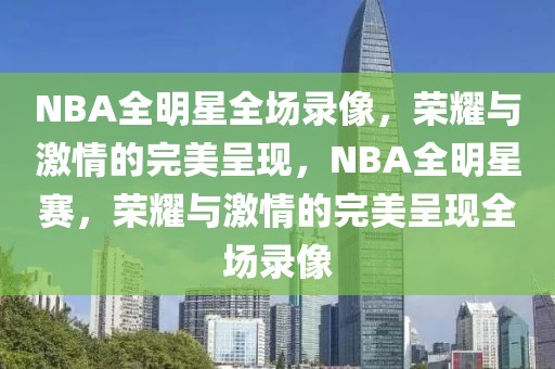 NBA全明星全场录像，荣耀与激情的完美呈现，NBA全明星赛，荣耀与激情的完美呈现全场录像