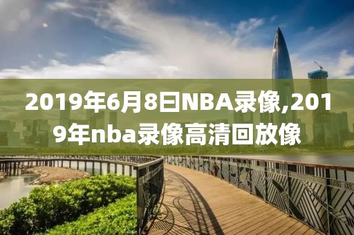 2019年6月8曰NBA录像,2019年nba录像高清回放像