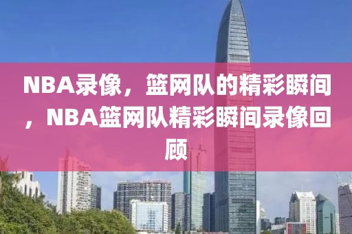 NBA录像，篮网队的精彩瞬间，NBA篮网队精彩瞬间录像回顾