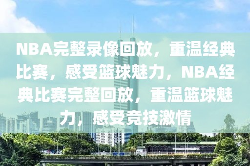 NBA完整录像回放，重温经典比赛，感受篮球魅力，NBA经典比赛完整回放，重温篮球魅力，感受竞技激情