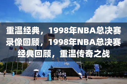 重温经典，1998年NBA总决赛录像回顾，1998年NBA总决赛经典回顾，重温传奇之战