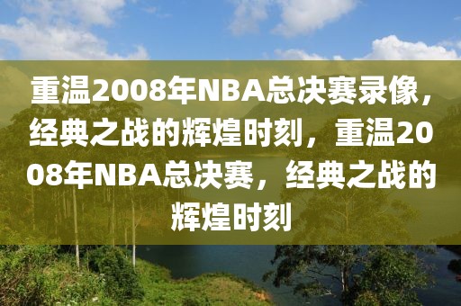 重温2008年NBA总决赛录像，经典之战的辉煌时刻，重温2008年NBA总决赛，经典之战的辉煌时刻