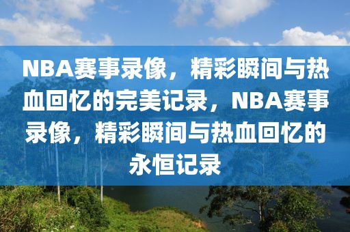 NBA赛事录像，精彩瞬间与热血回忆的完美记录，NBA赛事录像，精彩瞬间与热血回忆的永恒记录