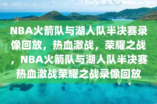 NBA火箭队与湖人队半决赛录像回放，热血激战，荣耀之战，NBA火箭队与湖人队半决赛热血激战荣耀之战录像回放