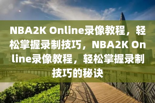 NBA2K Online录像教程，轻松掌握录制技巧，NBA2K Online录像教程，轻松掌握录制技巧的秘诀