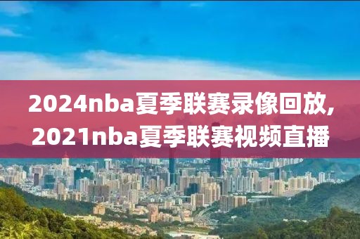 2024nba夏季联赛录像回放,2021nba夏季联赛视频直播