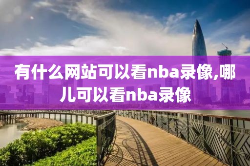 有什么网站可以看nba录像,哪儿可以看nba录像