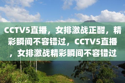 CCTV5直播，女排激战正酣，精彩瞬间不容错过，CCTV5直播，女排激战精彩瞬间不容错过