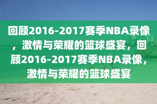 回顾2016-2017赛季NBA录像，激情与荣耀的篮球盛宴，回顾2016-2017赛季NBA录像，激情与荣耀的篮球盛宴