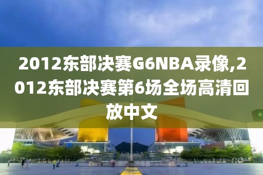 2012东部决赛G6NBA录像,2012东部决赛第6场全场高清回放中文