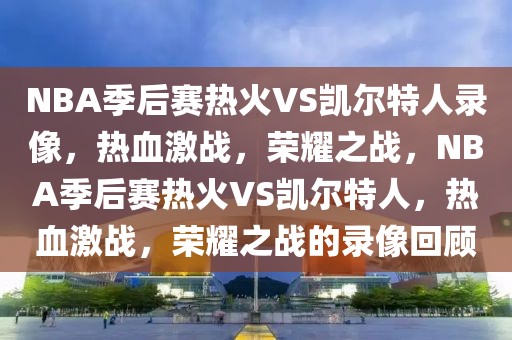 NBA季后赛热火VS凯尔特人录像，热血激战，荣耀之战，NBA季后赛热火VS凯尔特人，热血激战，荣耀之战的录像回顾