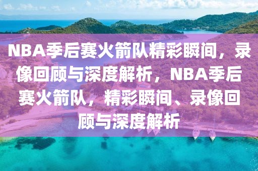 NBA季后赛火箭队精彩瞬间，录像回顾与深度解析，NBA季后赛火箭队，精彩瞬间、录像回顾与深度解析