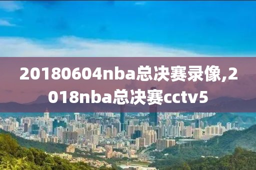 20180604nba总决赛录像,2018nba总决赛cctv5