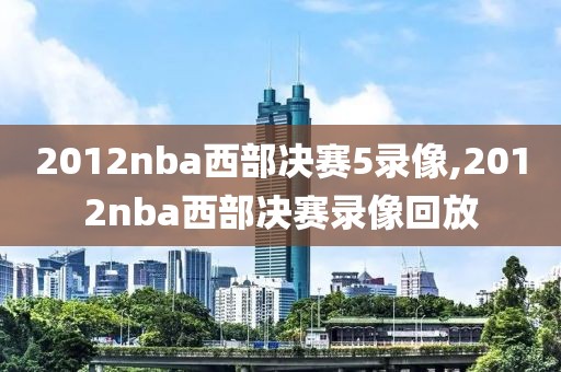 2012nba西部决赛5录像,2012nba西部决赛录像回放